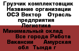 Грузчик-комплектовщик › Название организации ­ ОСЭ-Вектор › Отрасль предприятия ­ Логистика › Минимальный оклад ­ 18 000 - Все города Работа » Вакансии   . Амурская обл.,Тында г.